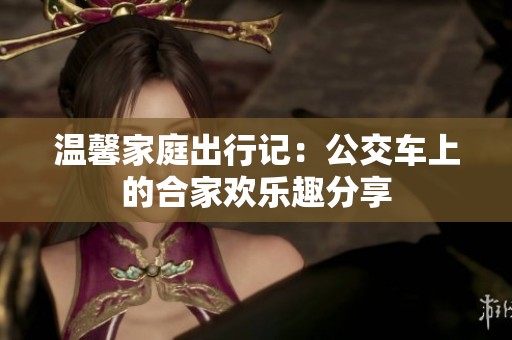 温馨家庭出行记：公交车上的合家欢乐趣分享