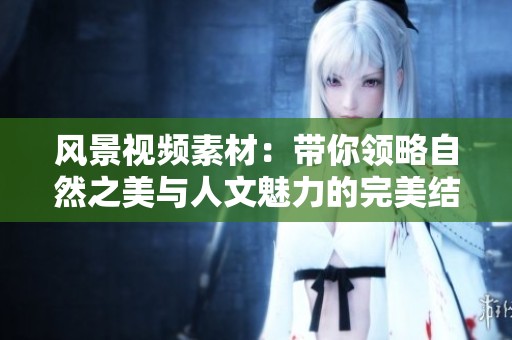 风景视频素材：带你领略自然之美与人文魅力的完美结合