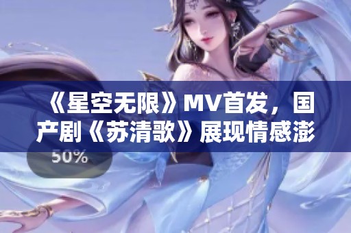 《星空无限》MV首发，国产剧《苏清歌》展现情感澎湃之旅