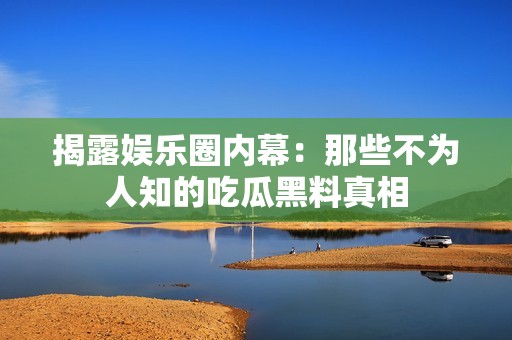 揭露娱乐圈内幕：那些不为人知的吃瓜黑料真相