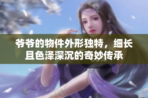 爷爷的物件外形独特，细长且色泽深沉的奇妙传承