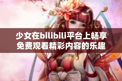 少女在bilibili平台上畅享免费观看精彩内容的乐趣