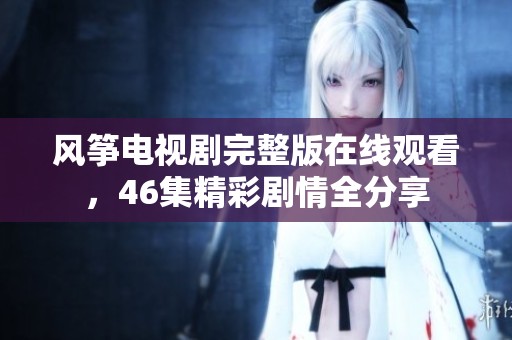 风筝电视剧完整版在线观看，46集精彩剧情全分享