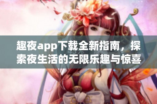 趣夜app下载全新指南，探索夜生活的无限乐趣与惊喜