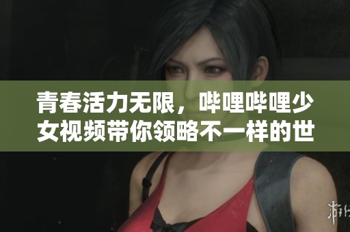 青春活力无限，哔哩哔哩少女视频带你领略不一样的世界