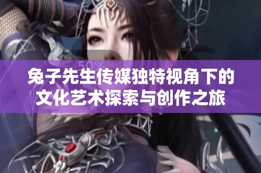 兔子先生传媒独特视角下的文化艺术探索与创作之旅