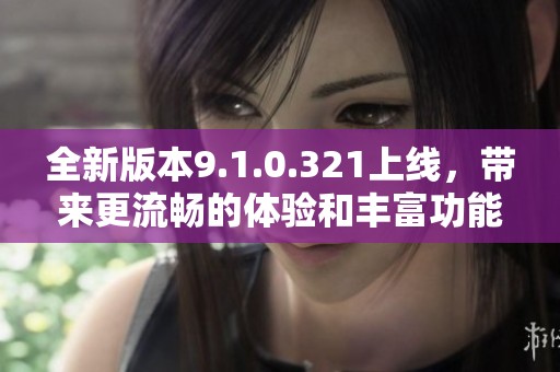 全新版本9.1.0.321上线，带来更流畅的体验和丰富功能