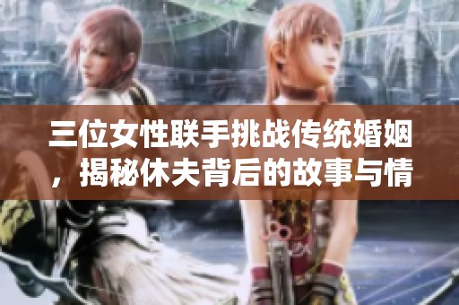三位女性联手挑战传统婚姻，揭秘休夫背后的故事与情感纠葛