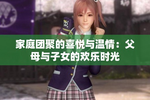 家庭团聚的喜悦与温情：父母与子女的欢乐时光