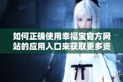 如何正确使用幸福宝官方网站的应用入口来获取更多资源
