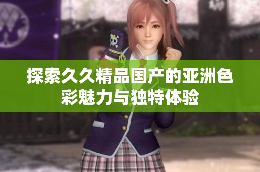探索久久精品国产的亚洲色彩魅力与独特体验