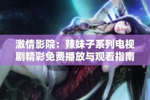 激情影院：辣妹子系列电视剧精彩免费播放与观看指南