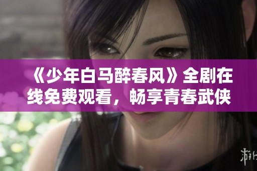 《少年白马醉春风》全剧在线免费观看，畅享青春武侠之旅！