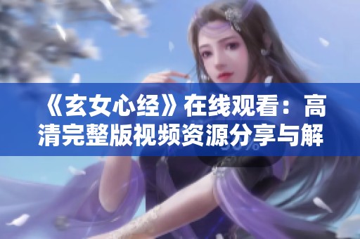 《玄女心经》在线观看：高清完整版视频资源分享与解析