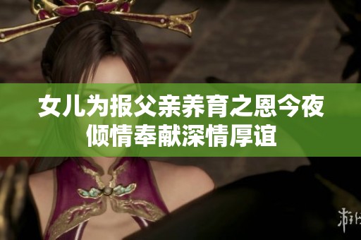 女儿为报父亲养育之恩今夜倾情奉献深情厚谊