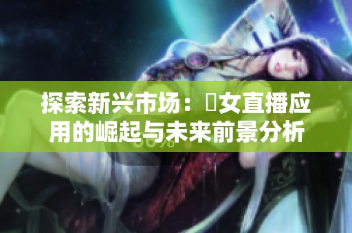探索新兴市场：祼女直播应用的崛起与未来前景分析