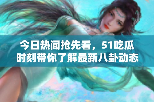 今日热闻抢先看，51吃瓜时刻带你了解最新八卦动态
