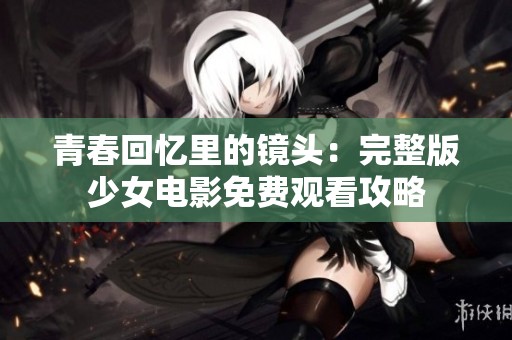 青春回忆里的镜头：完整版少女电影免费观看攻略