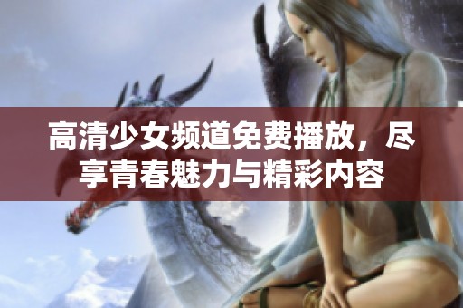 高清少女频道免费播放，尽享青春魅力与精彩内容