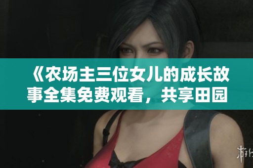 《农场主三位女儿的成长故事全集免费观看，共享田园生活》