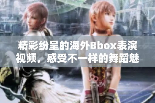 精彩纷呈的海外Bbox表演视频，感受不一样的舞蹈魅力