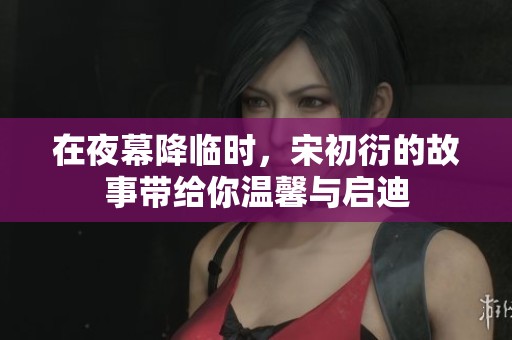 在夜幕降临时，宋初衍的故事带给你温馨与启迪