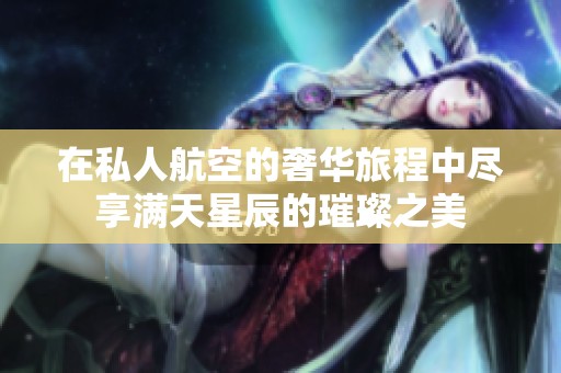 在私人航空的奢华旅程中尽享满天星辰的璀璨之美