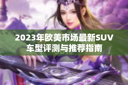 2023年欧美市场最新SUV车型评测与推荐指南