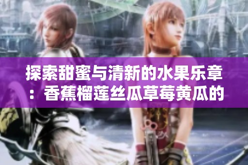 探索甜蜜与清新的水果乐章：香蕉榴莲丝瓜草莓黄瓜的旋律