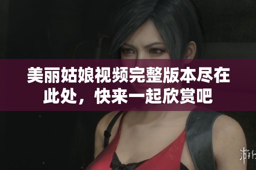 美丽姑娘视频完整版本尽在此处，快来一起欣赏吧