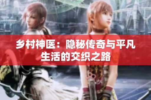 乡村神医：隐秘传奇与平凡生活的交织之路