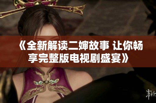 《全新解读二婶故事 让你畅享完整版电视剧盛宴》
