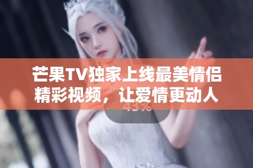 芒果TV独家上线最美情侣精彩视频，让爱情更动人