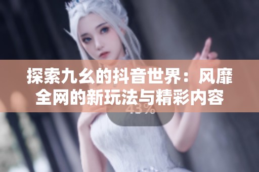 探索九幺的抖音世界：风靡全网的新玩法与精彩内容