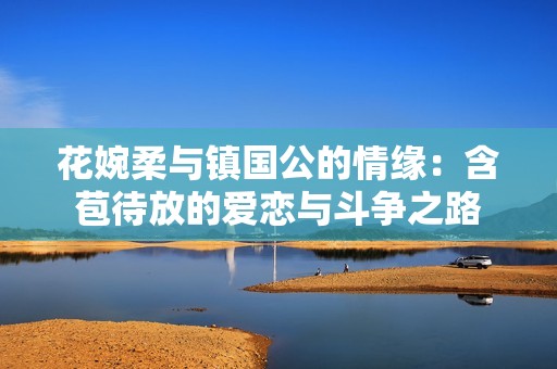 花婉柔与镇国公的情缘：含苞待放的爱恋与斗争之路
