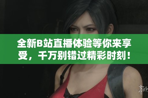 全新B站直播体验等你来享受，千万别错过精彩时刻！