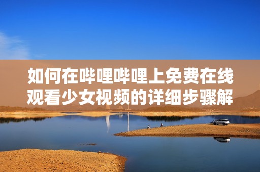 如何在哔哩哔哩上免费在线观看少女视频的详细步骤解析