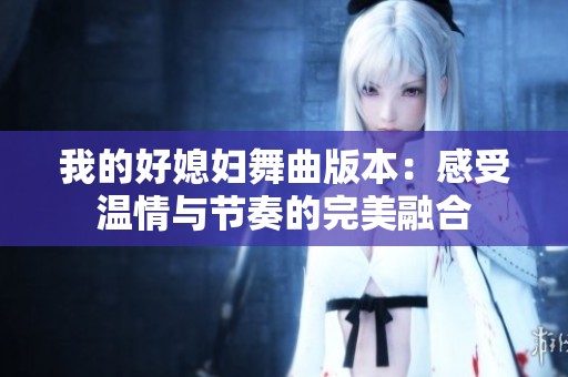 我的好媳妇舞曲版本：感受温情与节奏的完美融合