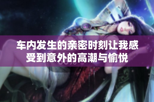 车内发生的亲密时刻让我感受到意外的高潮与愉悦