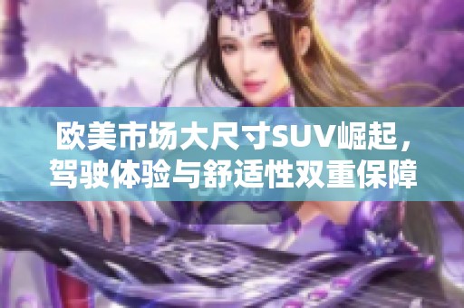 欧美市场大尺寸SUV崛起，驾驶体验与舒适性双重保障