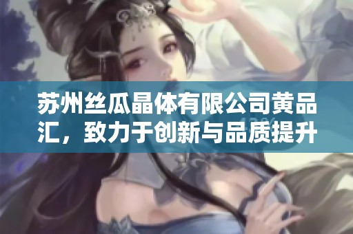 苏州丝瓜晶体有限公司黄品汇，致力于创新与品质提升