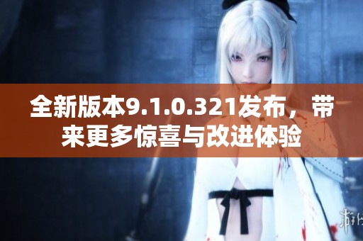 全新版本9.1.0.321发布，带来更多惊喜与改进体验