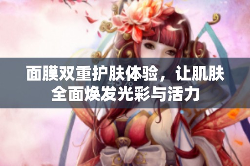 面膜双重护肤体验，让肌肤全面焕发光彩与活力