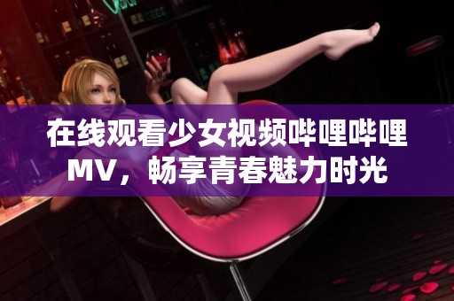 在线观看少女视频哔哩哔哩MV，畅享青春魅力时光