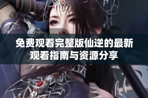 免费观看完整版仙逆的最新观看指南与资源分享