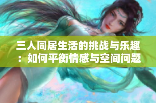 三人同居生活的挑战与乐趣：如何平衡情感与空间问题