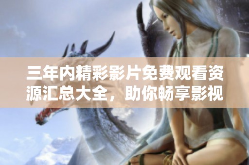 三年内精彩影片免费观看资源汇总大全，助你畅享影视盛宴