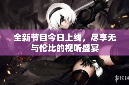 全新节目今日上线，尽享无与伦比的视听盛宴