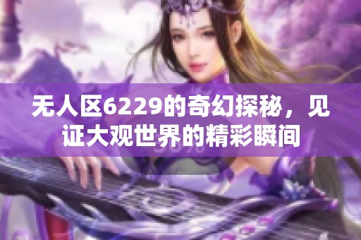 无人区6229的奇幻探秘，见证大观世界的精彩瞬间