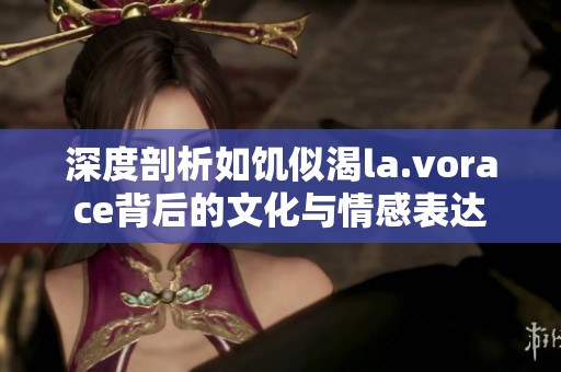 深度剖析如饥似渴la.vorace背后的文化与情感表达